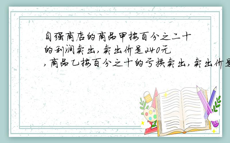 自强商店的商品甲按百分之二十的利润卖出,卖出价是240元,商品乙按百分之十的亏损卖出,卖出价是270元,甲和乙两件商品的成本谁多?多百分之几?