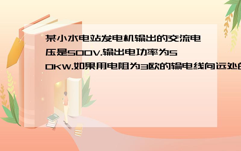 某小水电站发电机输出的交流电压是500V.输出电功率为50KW.如果用电阻为3欧的输电线向远处的用户?C某小水电站发电机输出的交流电压是500V．输出电功率为50KW．如果用电阻为3欧的输电线向远