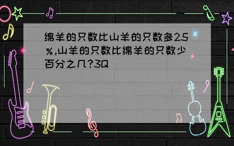 绵羊的只数比山羊的只数多25％,山羊的只数比绵羊的只数少百分之几?3Q