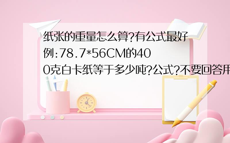 纸张的重量怎么算?有公式最好例:78.7*56CM的400克白卡纸等于多少吨?公式?不要回答用称的