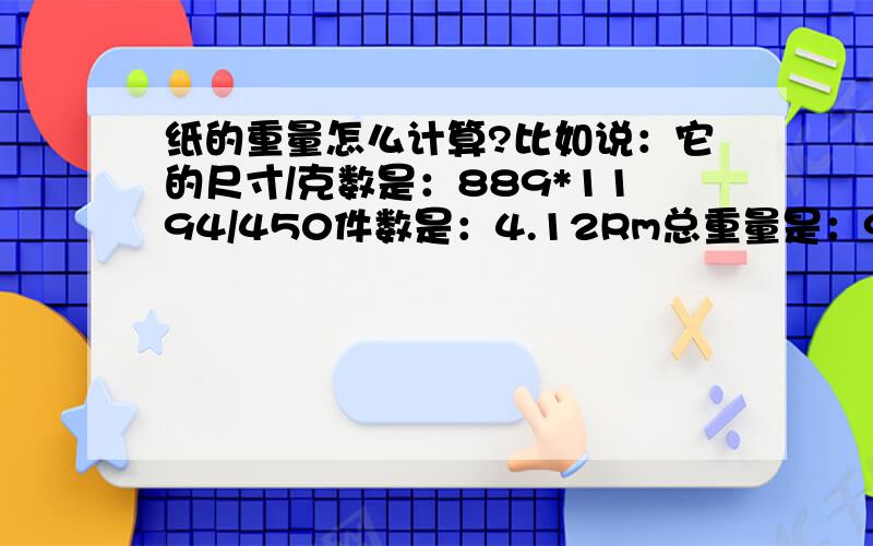 纸的重量怎么计算?比如说：它的尺寸/克数是：889*1194/450件数是：4.12Rm总重量是：984KG请问这是怎么得来的呢?计算公式又是什么?急啊…………