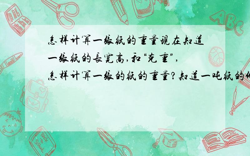 怎样计算一张纸的重量现在知道一张纸的长宽高,和“克重”,怎样计算一张的纸的重量?知道一吨纸的价格,怎样计算一张纸的价钱?