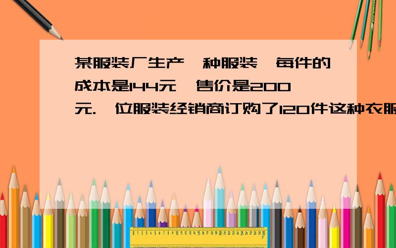 某服装厂生产一种服装,每件的成本是144元,售价是200元.一位服装经销商订购了120件这种衣服,并提出：如果每件的价格每降低2元,我就多订购6件,按经销商的要求,这个厂售出多少件时可以获得