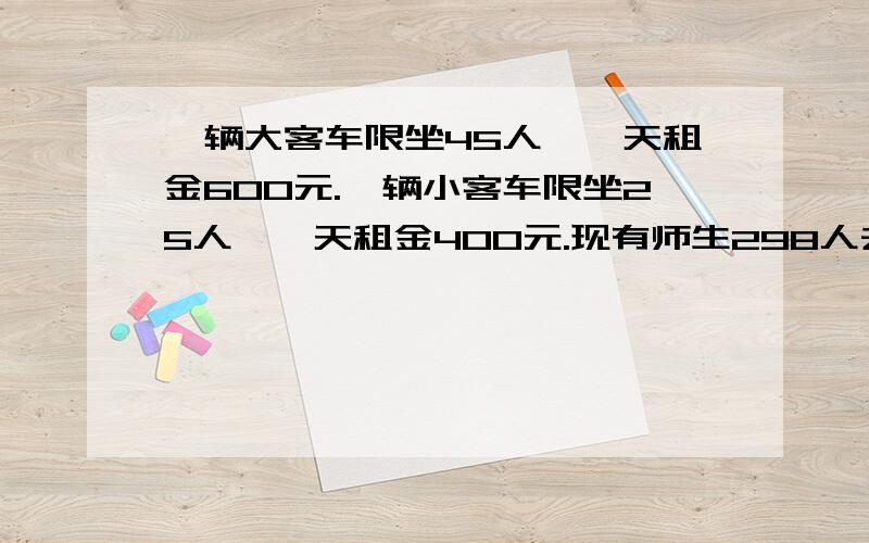 一辆大客车限坐45人,一天租金600元.一辆小客车限坐25人,一天租金400元.现有师生298人去旅游一天,请问怎样租车最划算?（快,）