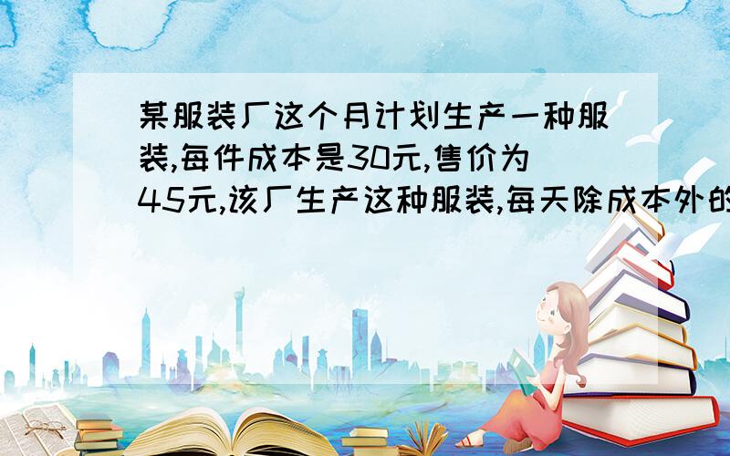 某服装厂这个月计划生产一种服装,每件成本是30元,售价为45元,该厂生产这种服装,每天除成本外的其他开支共3