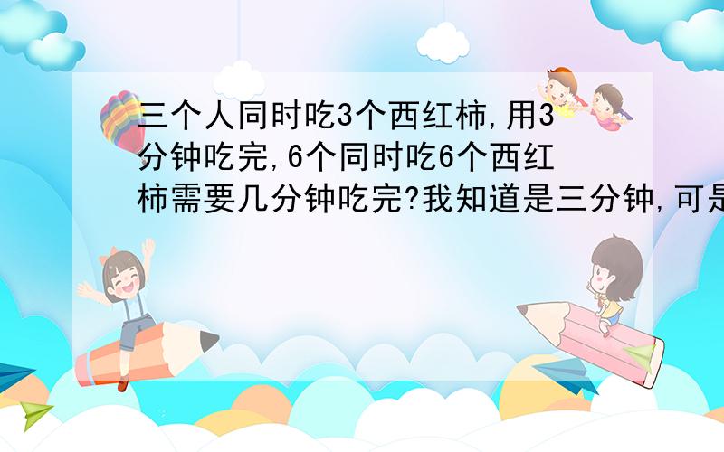 三个人同时吃3个西红柿,用3分钟吃完,6个同时吃6个西红柿需要几分钟吃完?我知道是三分钟,可是有没有什么式子可以列,