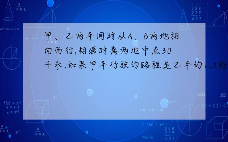 甲、乙两车同时从A、B两地相向而行,相遇时离两地中点30千米,如果甲车行驶的路程是乙车的1.5倍,那么A、B两地相距多少千米?完整数学方式（或方程）解答