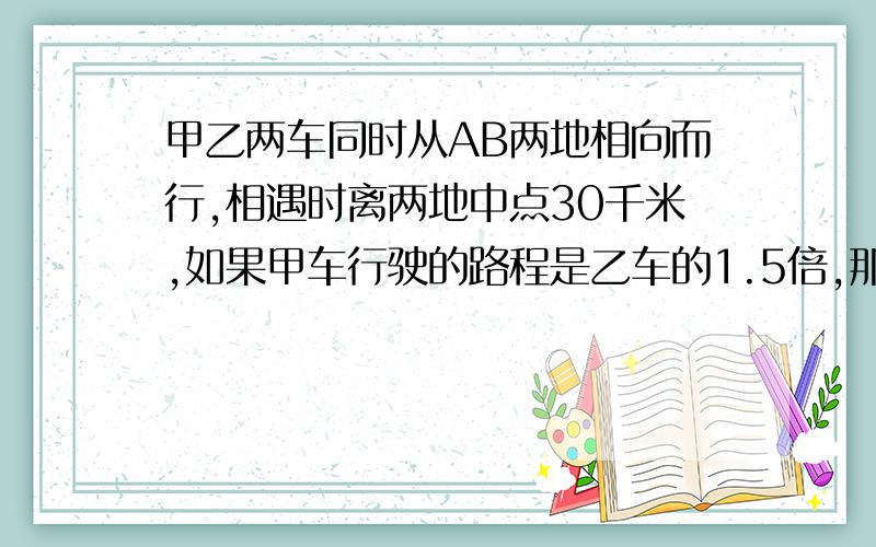 甲乙两车同时从AB两地相向而行,相遇时离两地中点30千米,如果甲车行驶的路程是乙车的1.5倍,那么AB两地相相距多少千米?