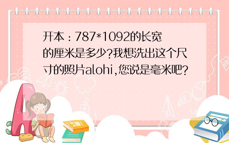 开本：787*1092的长宽的厘米是多少?我想洗出这个尺寸的照片alohi,您说是毫米吧?