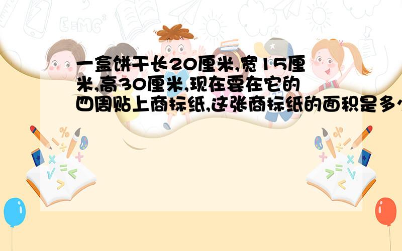 一盒饼干长20厘米,宽15厘米,高30厘米,现在要在它的四周贴上商标纸,这张商标纸的面积是多少平方厘米?