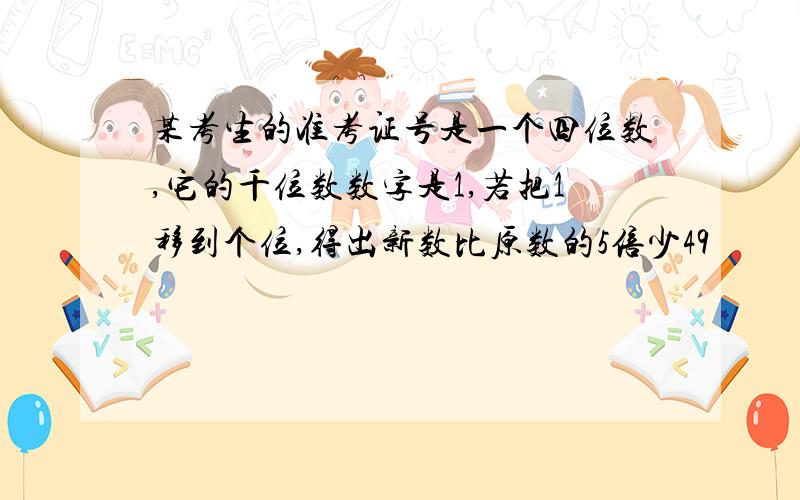 某考生的准考证号是一个四位数,它的千位数数字是1,若把1移到个位,得出新数比原数的5倍少49