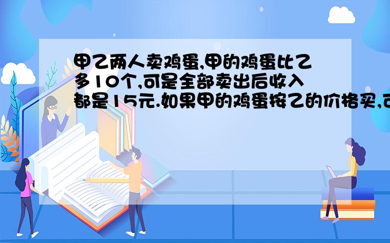 甲乙两人卖鸡蛋,甲的鸡蛋比乙多10个,可是全部卖出后收入都是15元.如果甲的鸡蛋按乙的价格买,可买18元.甲乙一共有多少个鸡蛋?（列式计算）