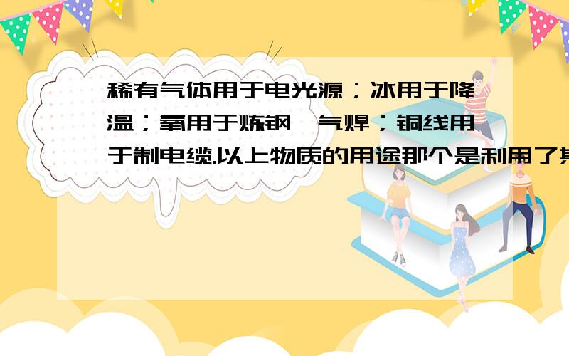 稀有气体用于电光源；冰用于降温；氧用于炼钢、气焊；铜线用于制电缆.以上物质的用途那个是利用了其化学性质?