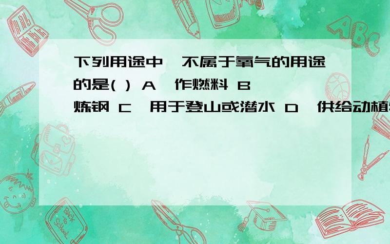 下列用途中,不属于氧气的用途的是( ) A、作燃料 B、炼钢 C、用于登山或潜水 D、供给动植物呼