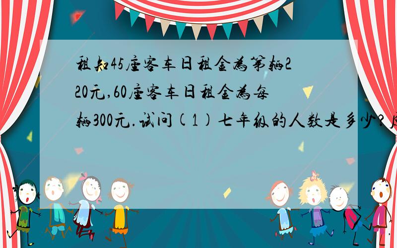 租知45座客车日租金为第辆220元,60座客车日租金为每辆300元.试问(1)七年级的人数是多少?原计划租用45座客车多少辆?（2）若只租用一种车,要使每个同学都有座位,怎样租用合算?用二元一次方