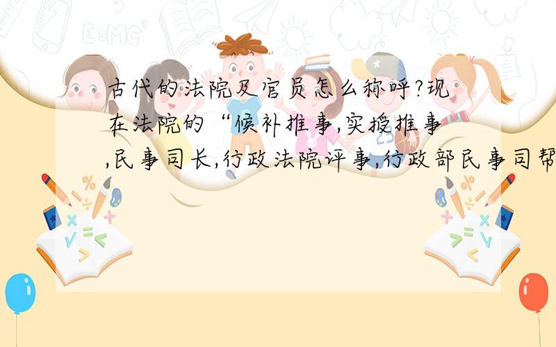 古代的法院及官员怎么称呼?现在法院的“候补推事,实授推事,民事司长,行政法院评事,行政部民事司帮办,司法行政部参事,主任,庭长,司法院大法官”在古代叫什么,我要历朝历代的.谢绝长篇