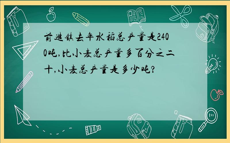 前进镇去年水稻总产量是2400吨,比小麦总产量多百分之二十,小麦总产量是多少吨?