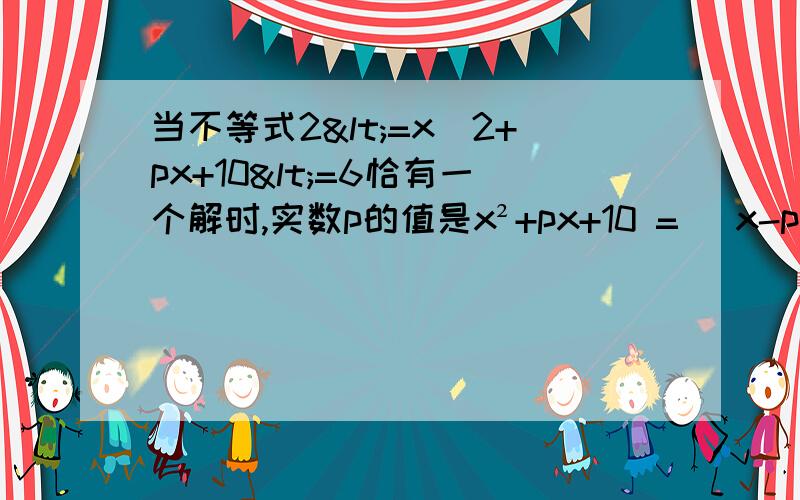 当不等式2<=x^2+px+10<=6恰有一个解时,实数p的值是x²+px+10 = （x-p/2)² + 10 - p²/4 ≥ 10 - p²/4根据题意不等式恰有一个解.那么 10-p²/4 = 6 为什么 10-p²/4=6呢?为什么只有一个解