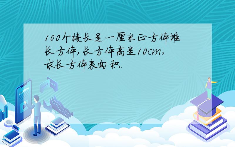 100个棱长是一厘米正方体堆长方体,长方体高是10cm,求长方体表面积.