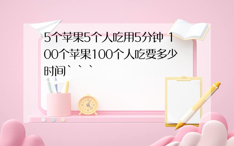 5个苹果5个人吃用5分钟 100个苹果100个人吃要多少时间```