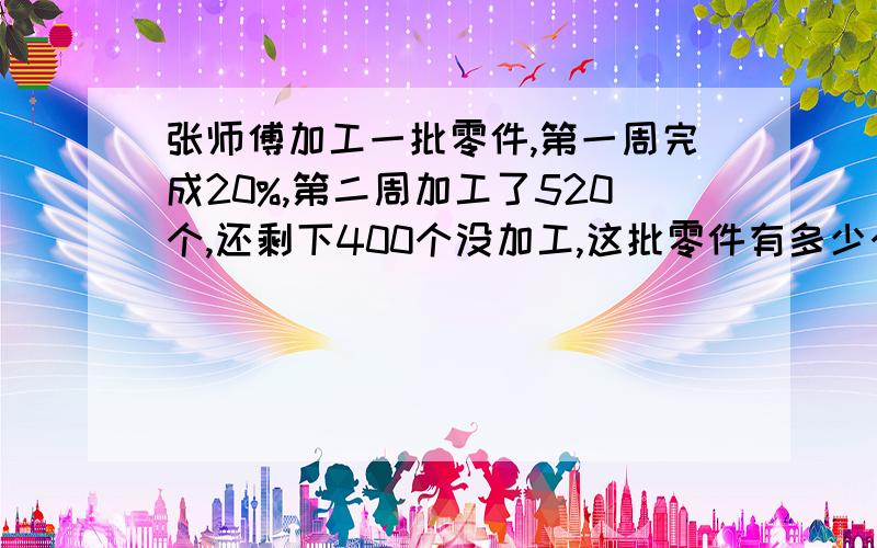 张师傅加工一批零件,第一周完成20%,第二周加工了520个,还剩下400个没加工,这批零件有多少个?