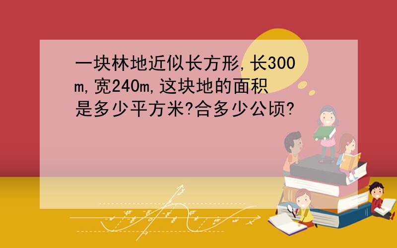 一块林地近似长方形,长300m,宽240m,这块地的面积是多少平方米?合多少公顷?