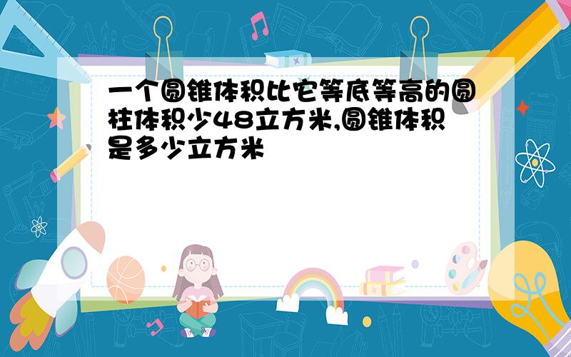 一个圆锥体积比它等底等高的圆柱体积少48立方米,圆锥体积是多少立方米