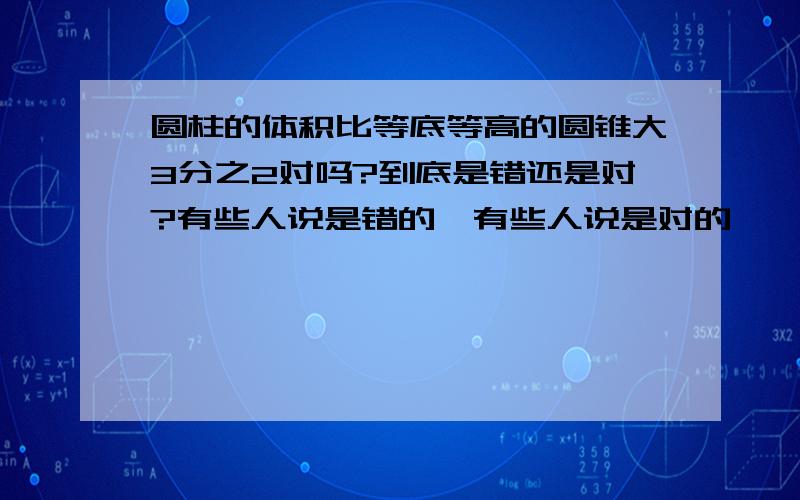 圆柱的体积比等底等高的圆锥大3分之2对吗?到底是错还是对?有些人说是错的,有些人说是对的,