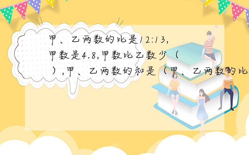 甲、乙两数的比是12:13,甲数是4.8,甲数比乙数少（ ）,甲、乙两数的和是（甲、乙两数的比是12:13,甲数是4.8,甲数比乙数少（ ）,甲、乙两数的和是（ ）.