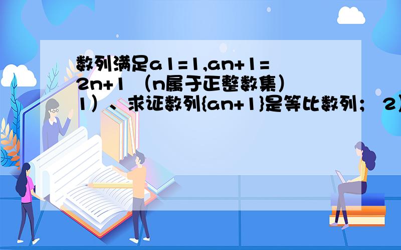 数列满足a1=1,an+1=2n+1 （n属于正整数集）1）、求证数列{an+1}是等比数列； 2）、求｛an｝的通项公式.正确的是：数列满足a1=1，an+1=2an+1 （n属于正整数集）