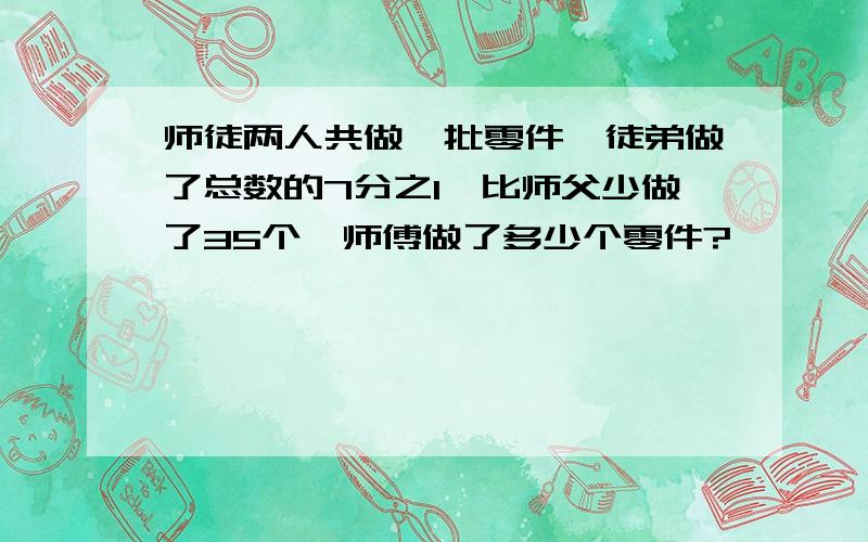 师徒两人共做一批零件,徒弟做了总数的7分之1,比师父少做了35个,师傅做了多少个零件?