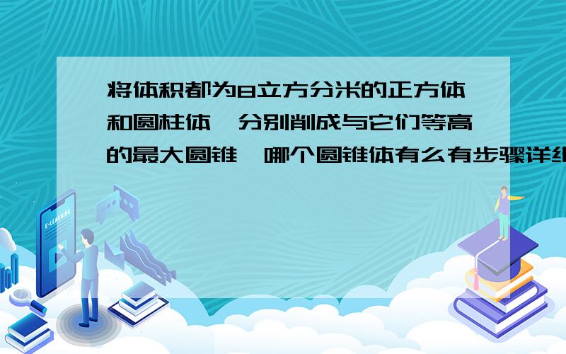 将体积都为8立方分米的正方体和圆柱体,分别削成与它们等高的最大圆锥,哪个圆锥体有么有步骤详细点的，拜托了，快