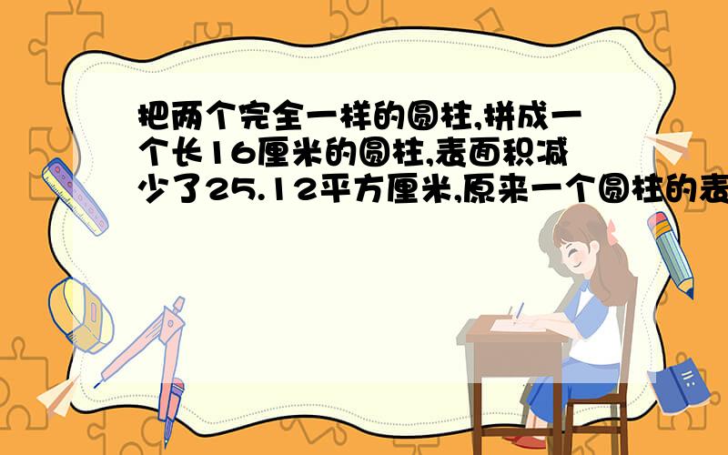 把两个完全一样的圆柱,拼成一个长16厘米的圆柱,表面积减少了25.12平方厘米,原来一个圆柱的表面积是多少