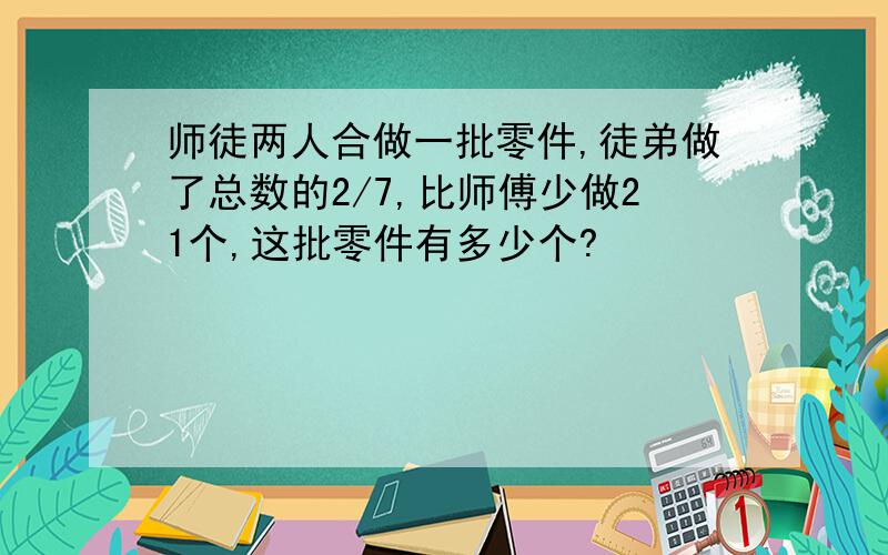 师徒两人合做一批零件,徒弟做了总数的2/7,比师傅少做21个,这批零件有多少个?