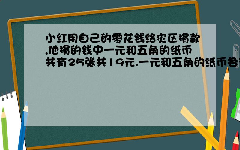 小红用自己的零花钱给灾区捐款,他捐的钱中一元和五角的纸币共有25张共19元.一元和五角的纸币各有多少张