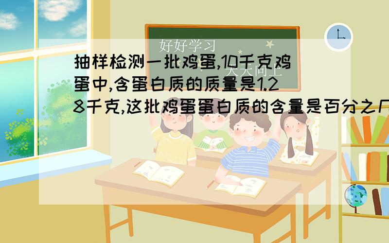 抽样检测一批鸡蛋,10千克鸡蛋中,含蛋白质的质量是1.28千克,这批鸡蛋蛋白质的含量是百分之几