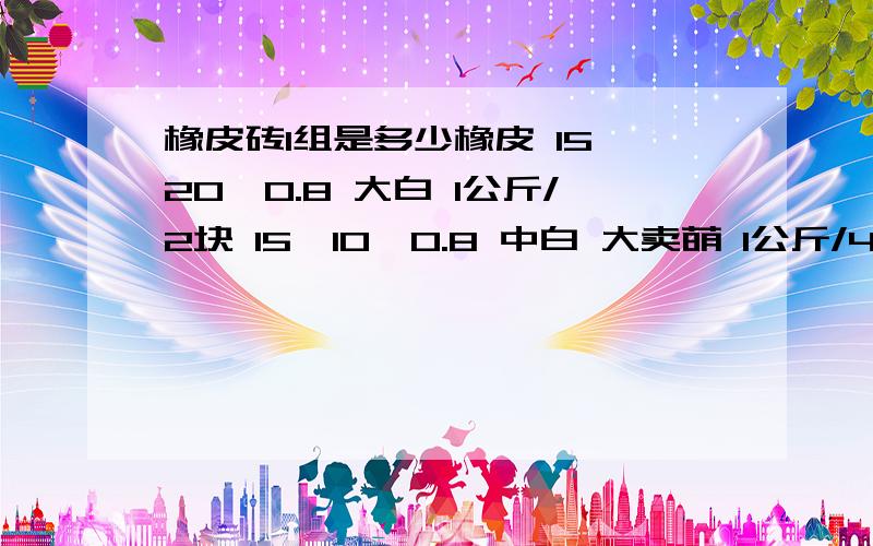 橡皮砖1组是多少橡皮 15*20*0.8 大白 1公斤/2块 15*10*0.8 中白 大卖萌 1公斤/4块 5*5*1 小卖萌 方 (5色)AB组 1公斤/4组 5*1 卖萌 圆 (6色) 1公斤/4组