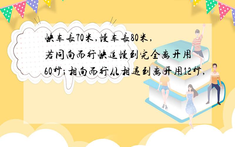 快车长70米,慢车长80米,若同向而行快追慢到完全离开用60秒；相向而行从相遇到离开用12秒,