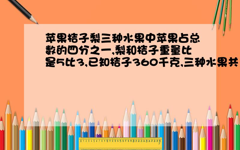 苹果桔子梨三种水果中苹果占总数的四分之一,梨和桔子重量比是5比3,已知桔子360千克,三种水果共多少千克?