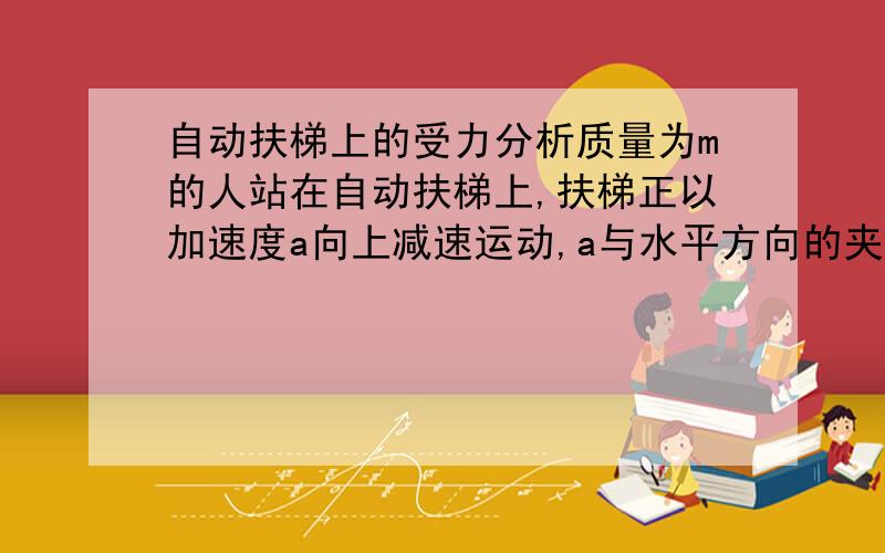 自动扶梯上的受力分析质量为m的人站在自动扶梯上,扶梯正以加速度a向上减速运动,a与水平方向的夹角为α,则人所受的支持力大小为___,摩擦力大小为___,方向为___.这种情况如何分析受力情况?