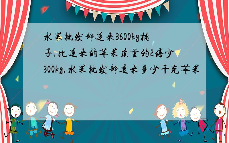 水果批发部运来3600kg橘子,比运来的苹果质量的2倍少300kg,水果批发部运来多少千克苹果