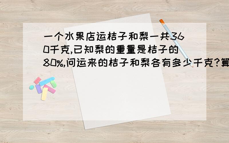 一个水果店运桔子和梨一共360千克,已知梨的重量是桔子的80%,问运来的桔子和梨各有多少千克?算式?