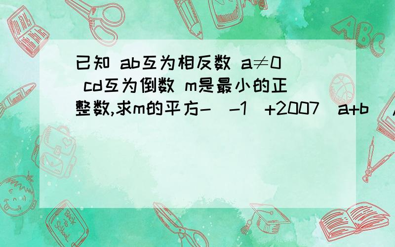 已知 ab互为相反数 a≠0 cd互为倒数 m是最小的正整数,求m的平方-（-1）+2007（a+b）/2008-cd的值.