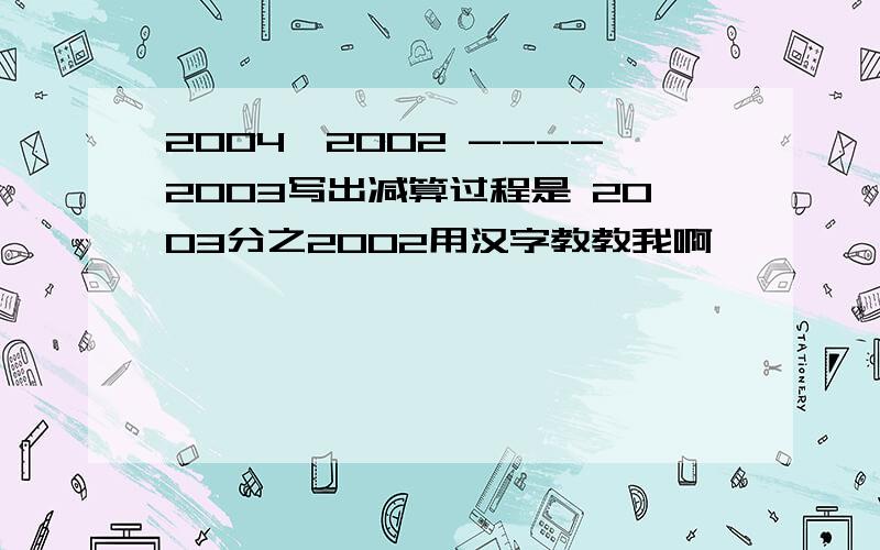 2004*2002 ----2003写出减算过程是 2003分之2002用汉字教教我啊