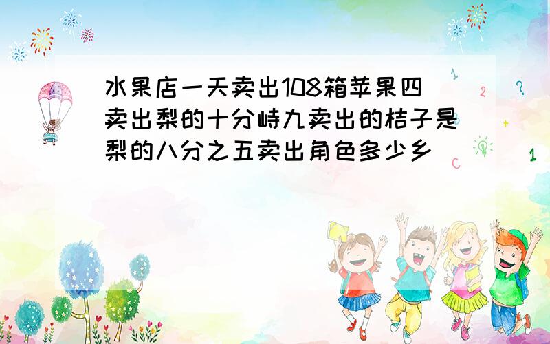 水果店一天卖出108箱苹果四卖出梨的十分峙九卖出的桔子是梨的八分之五卖出角色多少乡