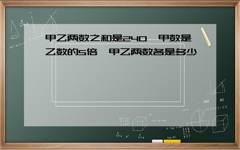 甲乙两数之和是240,甲数是乙数的5倍,甲乙两数各是多少