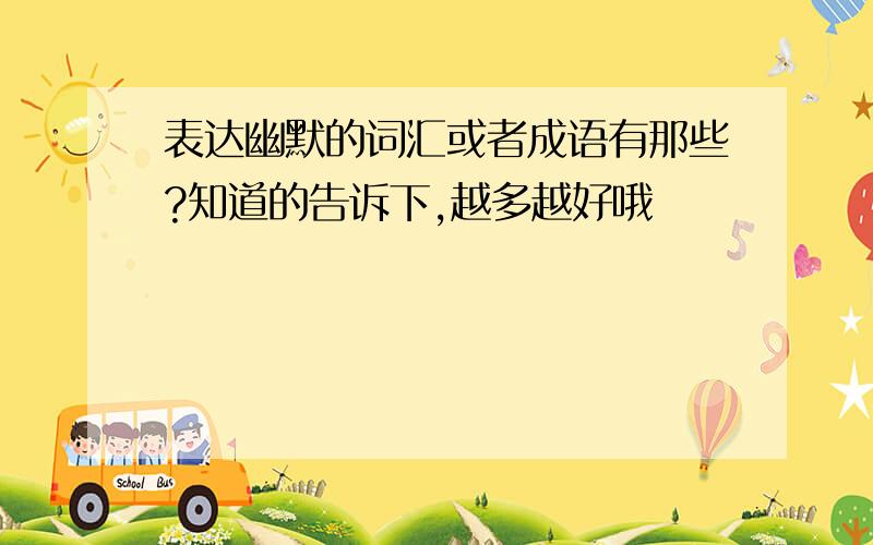 表达幽默的词汇或者成语有那些?知道的告诉下,越多越好哦