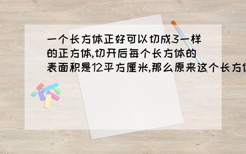 一个长方体正好可以切成3一样的正方体,切开后每个长方体的表面积是12平方厘米,那么原来这个长方体的表面积是多少