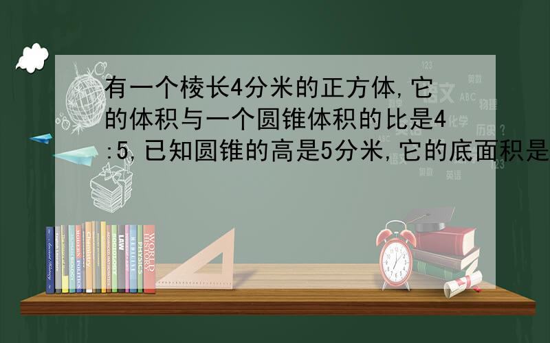 有一个棱长4分米的正方体,它的体积与一个圆锥体积的比是4:5,已知圆锥的高是5分米,它的底面积是多少平方分米?