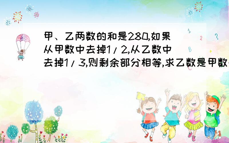 甲、乙两数的和是280,如果从甲数中去掉1/2,从乙数中去掉1/3,则剩余部分相等,求乙数是甲数的百分之几?算式别太复杂